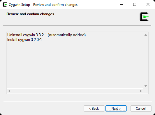 Cygwin Setup - Review and confirm changes 
Review coriirm 
Uninstall cygwin 3 3 2-1 (automatically added) 
Install cygwin 3 2 0-1 
c 